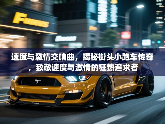 速度与激情交响曲，揭秘街头小跑车传奇，致敬速度与激情的狂热追求者