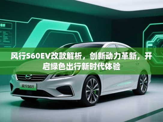 风行S60EV改款解析，创新动力革新，开启绿色出行新时代体验