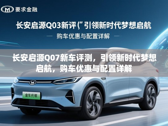 长安启源Q07新车评测，引领新时代梦想启航，购车优惠与配置详解