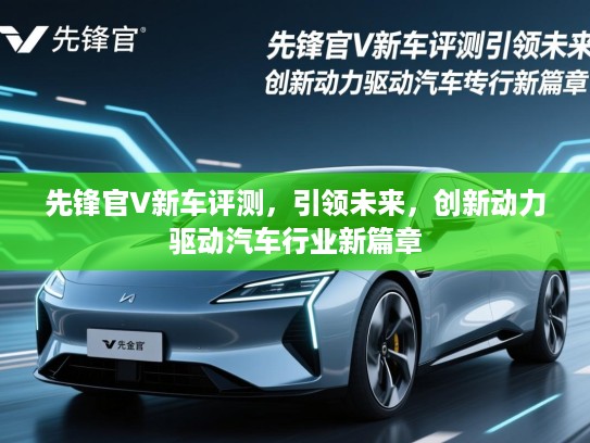 先锋官V新车评测，引领未来，创新动力驱动汽车行业新篇章