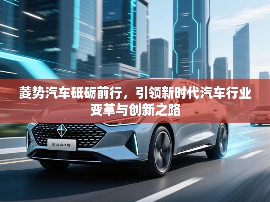 菱势汽车砥砺前行，引领新时代汽车行业变革与创新之路