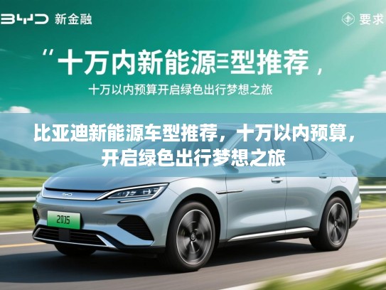 比亚迪新能源车型推荐，十万以内预算，开启绿色出行梦想之旅