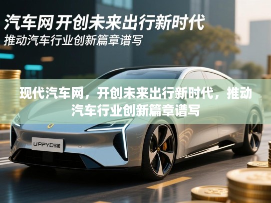 现代汽车网，开创未来出行新时代，推动汽车行业创新篇章谱写
