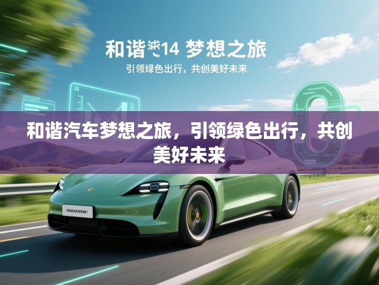 和谐汽车梦想之旅，引领绿色出行，共创美好未来