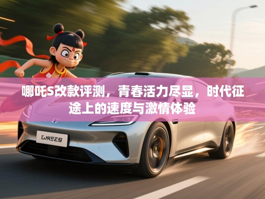 哪吒S改款评测，青春活力尽显，时代征途上的速度与激情体验