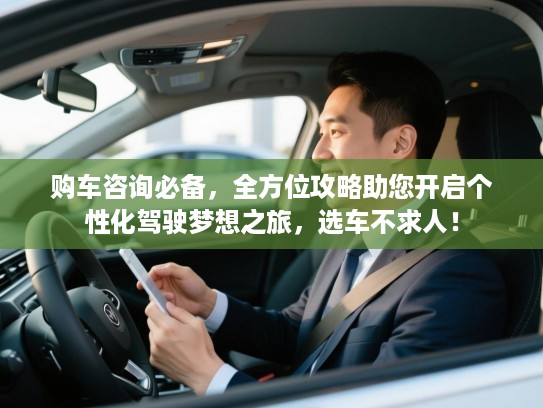 购车咨询必备，全方位攻略助您开启个性化驾驶梦想之旅，选车不求人！