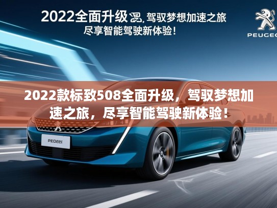 2022款标致508全面升级,驾驭梦想加速之旅,尽享智能驾驶新体验! 2022款标致508全面升级,驾驭梦想加速之旅,尽享智能驾驶新体验!