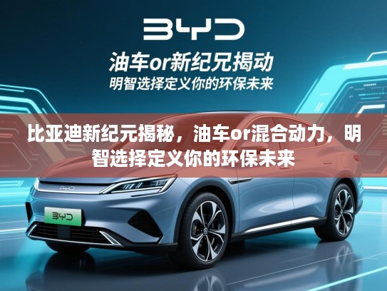比亚迪新纪元揭秘,油车or混合动力,明智选择定义你的环保未来 比亚迪新纪元揭秘,油车or混合动力,明智选择定义你的环保未来