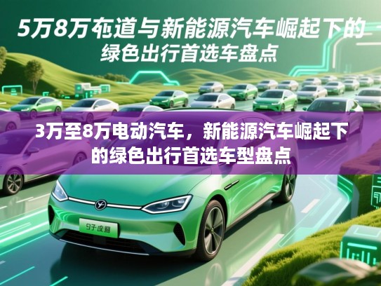 3万至8万电动汽车，新能源汽车崛起下的绿色出行首选车型盘点