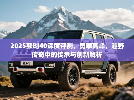 2025款BJ40深度评测，勇攀高峰，越野传奇中的传承与创新解析