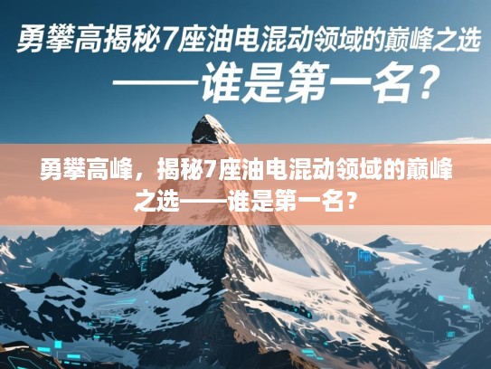 勇攀高峰，揭秘7座油电混动领域的巅峰之选——谁是第一名？