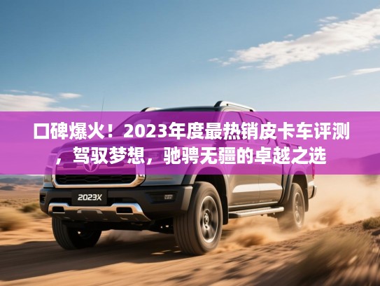 口碑爆火！2023年度最热销皮卡车评测，驾驭梦想，驰骋无疆的卓越之选