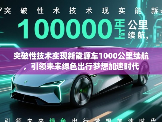 突破性技术实现新能源车1000公里续航，引领未来绿色出行梦想加速时代