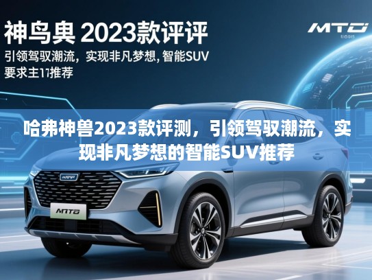 哈弗神兽2023款评测，引领驾驭潮流，实现非凡梦想的智能SUV推荐