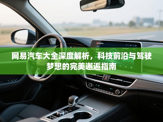 网易汽车大全深度解析，科技前沿与驾驶梦想的完美邂逅指南