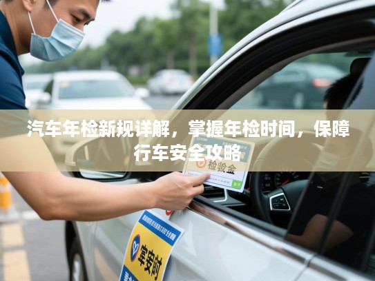 汽车年检新规详解，掌握年检时间，保障行车安全攻略