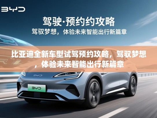 比亚迪全新车型试驾预约攻略，驾驭梦想，体验未来智能出行新篇章