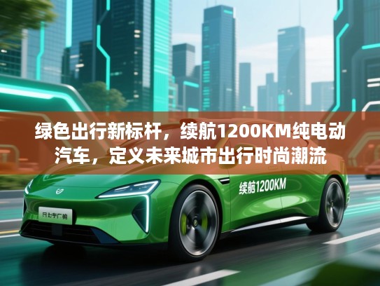 绿色出行新标杆，续航1200KM纯电动汽车，定义未来城市出行时尚潮流