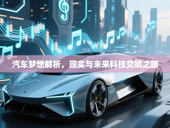 汽车梦想解析，现实与未来科技交响之旅