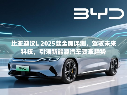 比亚迪汉L 2025款全面评测，驾驭未来科技，引领新能源汽车变革趋势