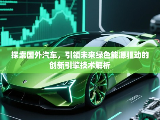 探索国外汽车，引领未来绿色能源驱动的创新引擎技术解析