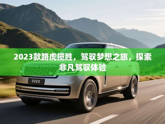 2023款路虎揽胜，驾驭梦想之旅，探索非凡驾驭体验
