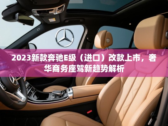 2023新款奔驰E级（进口）改款上市，奢华商务座驾新趋势解析