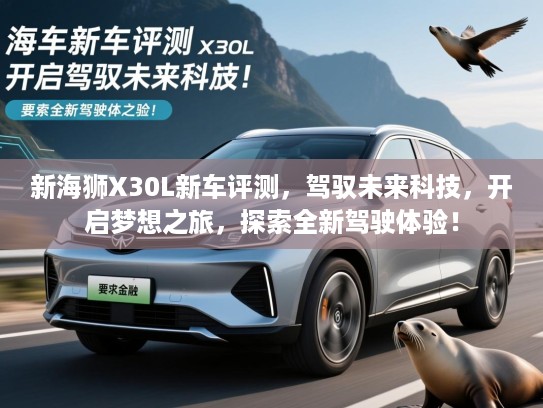 新海狮X30L新车评测，驾驭未来科技，开启梦想之旅，探索全新驾驶体验！