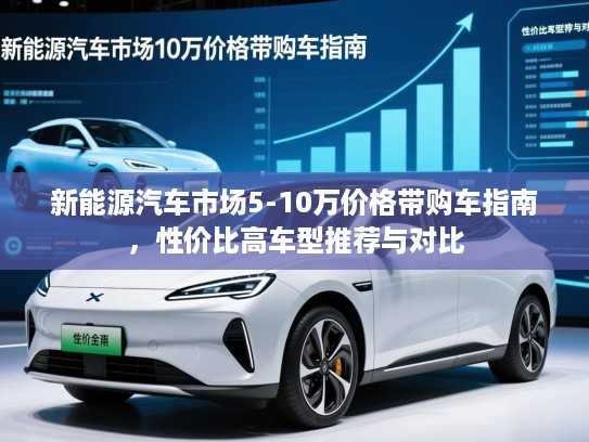新能源汽车市场5-10万价格带购车指南，性价比高车型推荐与对比