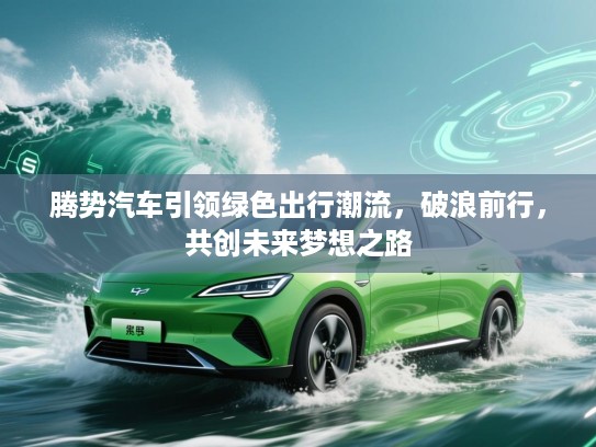腾势汽车引领绿色出行潮流，破浪前行，共创未来梦想之路