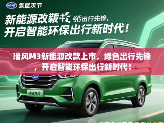 瑞风M3新能源改款上市，绿色出行先锋，开启智能环保出行新时代！