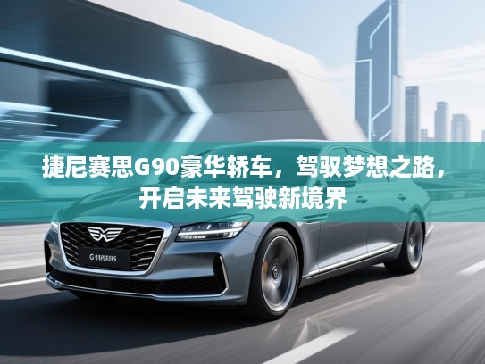 捷尼赛思G90豪华轿车，驾驭梦想之路，开启未来驾驶新境界