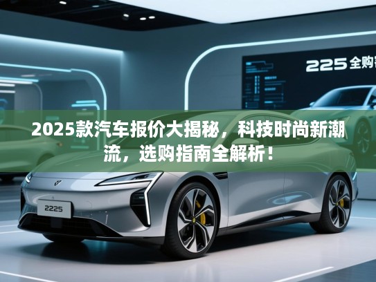 2025款汽车报价大揭秘,科技时尚新潮流,选购指南全解析! 2025款汽车报价大揭秘,科技时尚新潮流,选购指南全解析!
