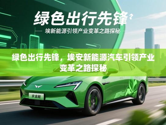 绿色出行先锋，埃安新能源汽车引领产业变革之路探秘
