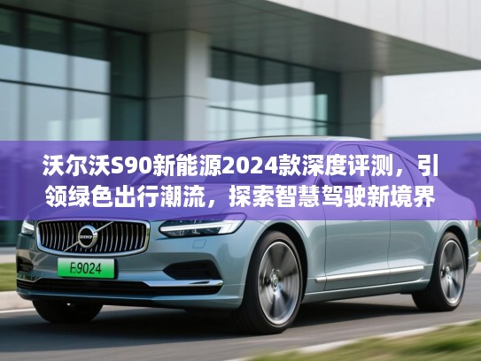 沃尔沃S90新能源2024款深度评测，引领绿色出行潮流，探索智慧驾驶新境界