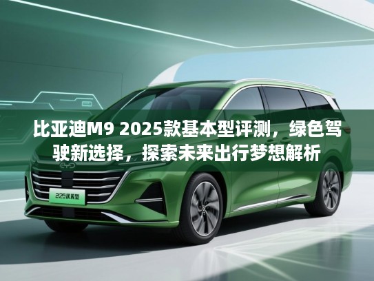 比亚迪M9 2025款基本型评测，绿色驾驶新选择，探索未来出行梦想解析