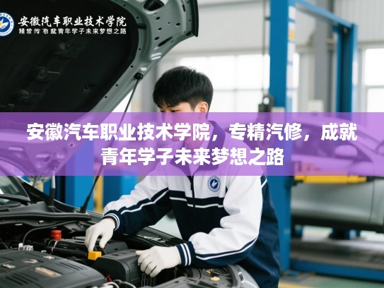安徽汽车职业技术学院，专精汽修，成就青年学子未来梦想之路