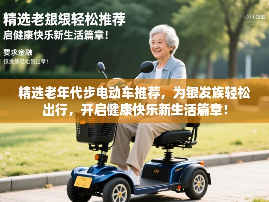 精选老年代步电动车推荐，为银发族轻松出行，开启健康快乐新生活篇章！