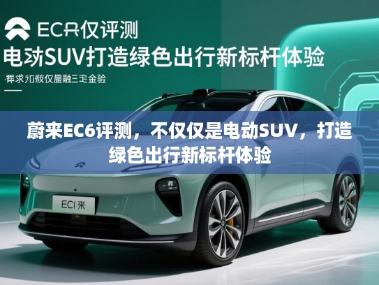 蔚来EC6评测,不仅仅是电动SUV,打造绿色出行新标杆体验 蔚来EC6评测,不仅仅是电动SUV,打造绿色出行新标杆体验