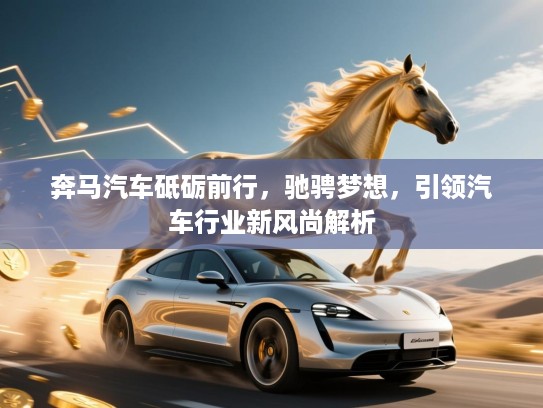 奔马汽车砥砺前行，驰骋梦想，引领汽车行业新风尚解析