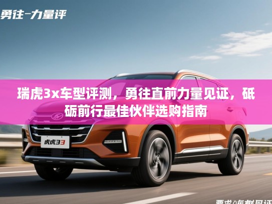 瑞虎3x车型评测，勇往直前力量见证，砥砺前行最佳伙伴选购指南