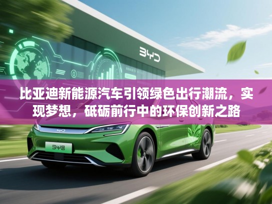 比亚迪新能源汽车引领绿色出行潮流，实现梦想，砥砺前行中的环保创新之路