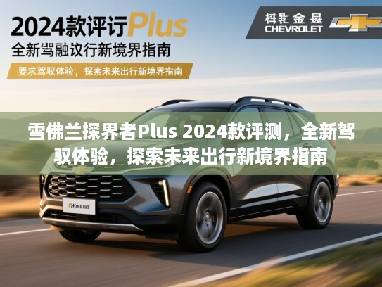 雪佛兰探界者Plus 2024款评测，全新驾驭体验，探索未来出行新境界指南
