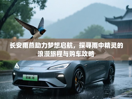 长安雨燕助力梦想启航，探寻雨中精灵的浪漫旅程与购车攻略