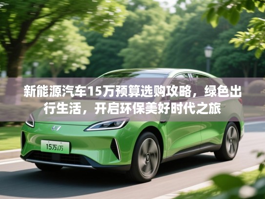 新能源汽车15万预算选购攻略，绿色出行生活，开启环保美好时代之旅