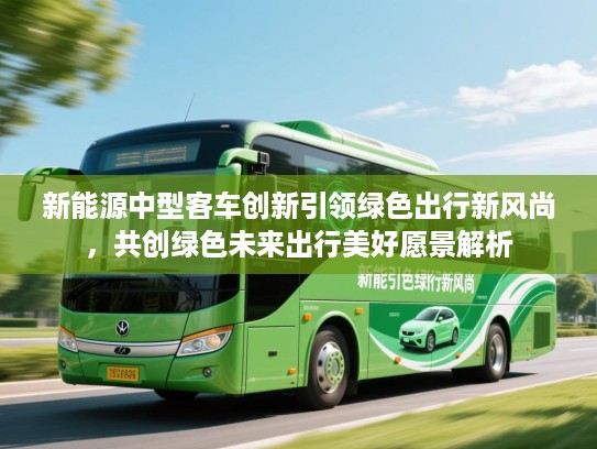 新能源中型客车创新引领绿色出行新风尚，共创绿色未来出行美好愿景解析