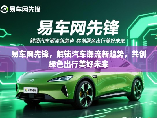 易车网先锋，解锁汽车潮流新趋势，共创绿色出行美好未来