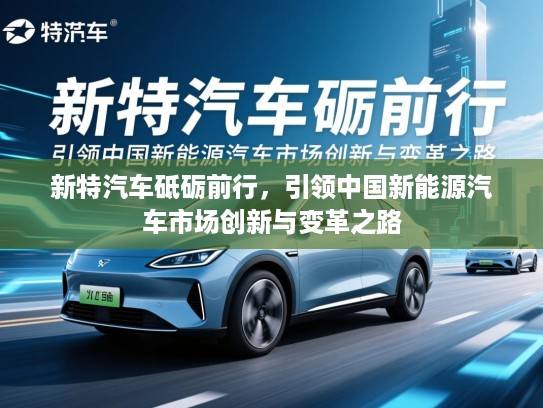 新特汽车砥砺前行，引领中国新能源汽车市场创新与变革之路