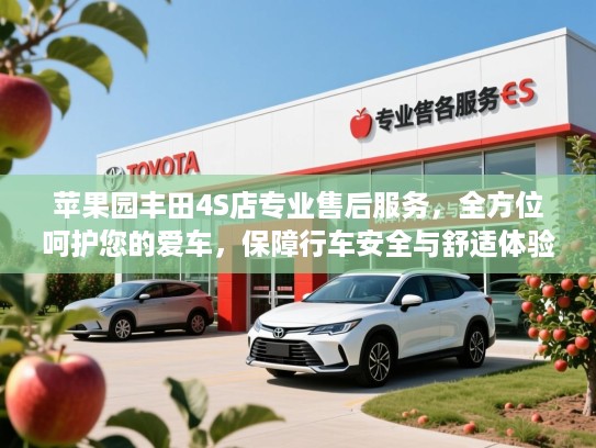 苹果园丰田4S店专业售后服务，全方位呵护您的爱车，保障行车安全与舒适体验