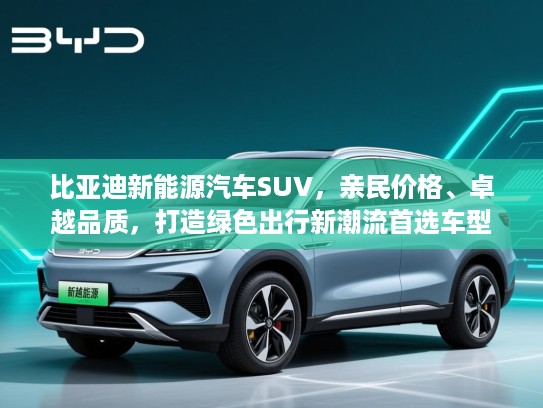 比亚迪新能源汽车SUV，亲民价格、卓越品质，打造绿色出行新潮流首选车型